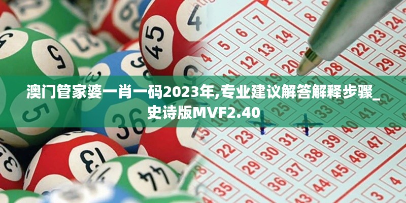 澳门管家婆一肖一码2023年,专业建议解答解释步骤_史诗版MVF2.40