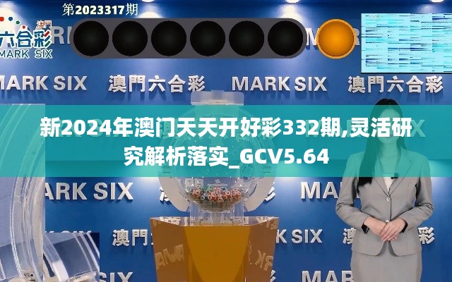 新2024年澳门天天开好彩332期,灵活研究解析落实_GCV5.64