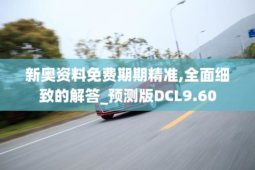 新奥资料免费期期精准,全面细致的解答_预测版DCL9.60