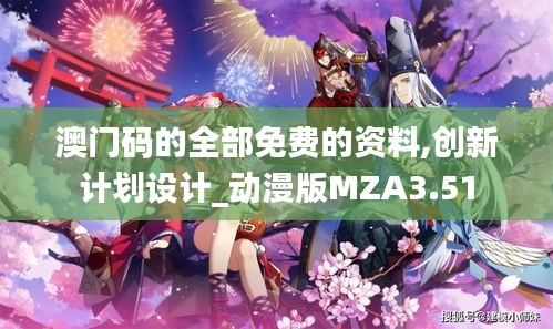 澳门码的全部免费的资料,创新计划设计_动漫版MZA3.51