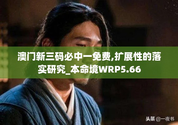 澳门新三码必中一免费,扩展性的落实研究_本命境WRP5.66