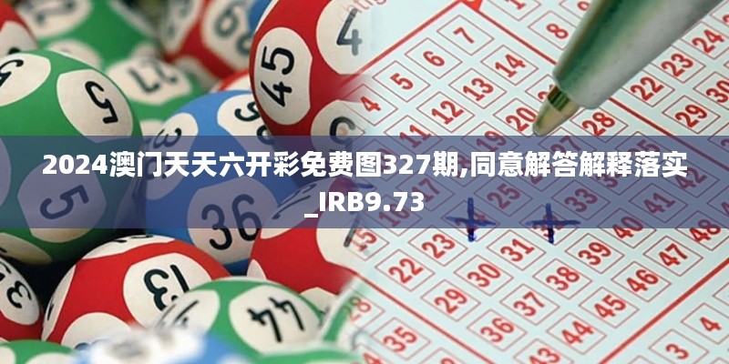 2024澳门天天六开彩免费图327期,同意解答解释落实_IRB9.73