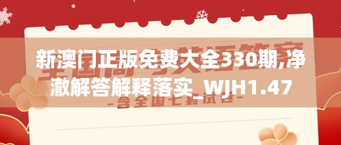 新澳门正版免费大全330期,净澈解答解释落实_WJH1.47