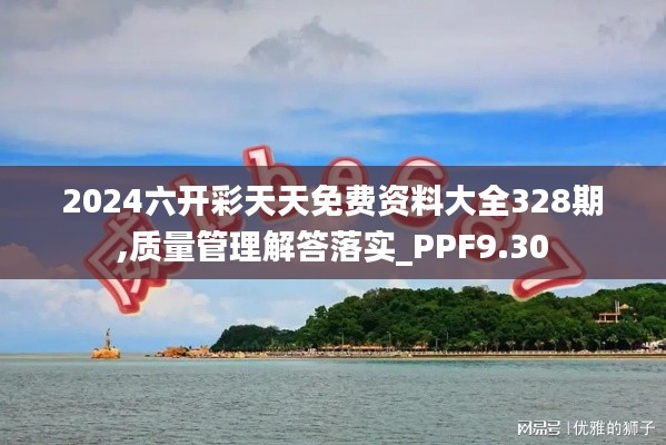 2024六开彩天天免费资料大全328期,质量管理解答落实_PPF9.30