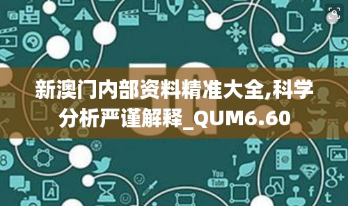 新澳门内部资料精准大全,科学分析严谨解释_QUM6.60