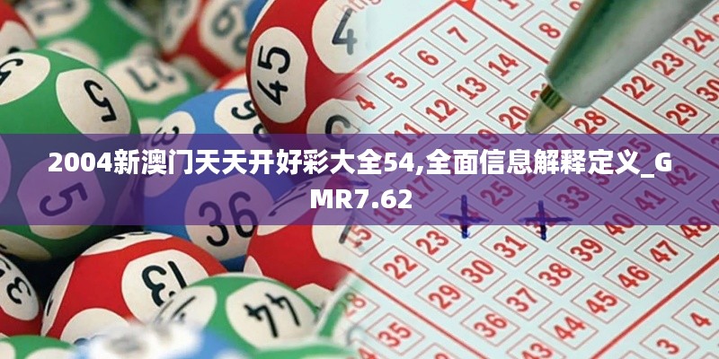 2004新澳门天天开好彩大全54,全面信息解释定义_GMR7.62