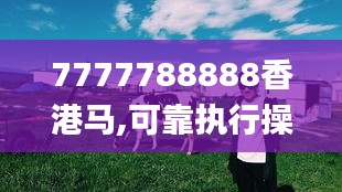 7777788888香港马,可靠执行操作方式_NBE7.28