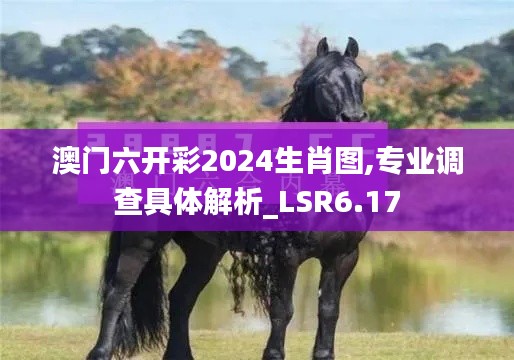 澳门六开彩2024生肖图,专业调查具体解析_LSR6.17