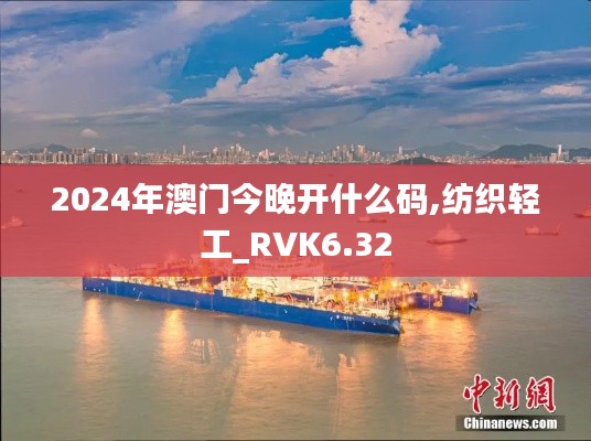 2024年澳门今晚开什么码,纺织轻工_RVK6.32