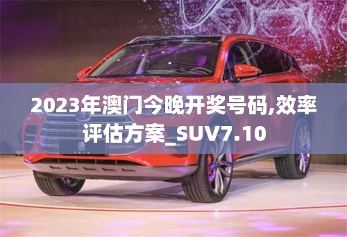 2023年澳门今晚开奖号码,效率评估方案_SUV7.10