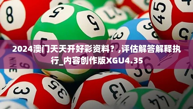 2024澳门天天开好彩资料？,评估解答解释执行_内容创作版XGU4.35