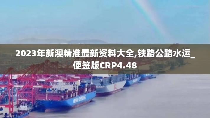 2023年新澳精准最新资料大全,铁路公路水运_便签版CRP4.48