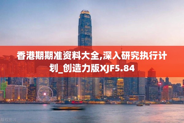 香港期期准资料大全,深入研究执行计划_创造力版XJF5.84