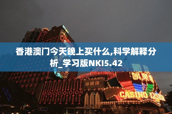 香港澳门今天晚上买什么,科学解释分析_学习版NKI5.42