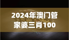 2024年澳门管家婆三肖100%,释意性描述解_全景版VQC5.37