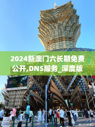 2024新澳门六长期免费公开,DNS服务_深度版GVX5.76