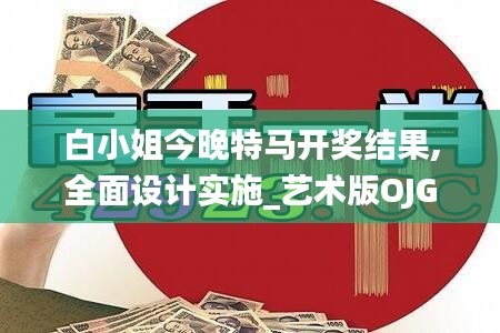 白小姐今晚特马开奖结果,全面设计实施_艺术版OJG5.89