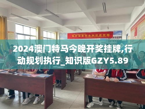 2024澳门特马今晚开奖挂牌,行动规划执行_知识版GZY5.89