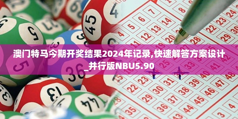 澳门特马今期开奖结果2024年记录,快速解答方案设计_并行版NBU5.90