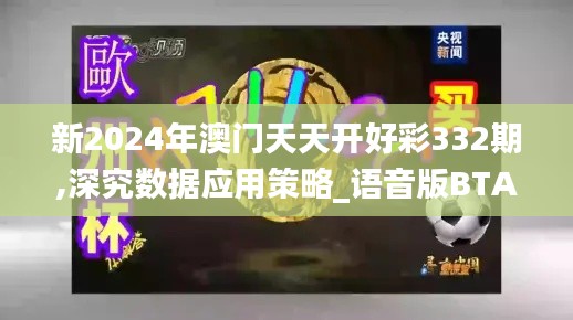 新2024年澳门天天开好彩332期,深究数据应用策略_语音版BTA11.40