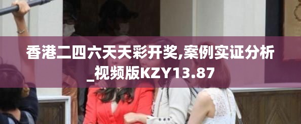 香港二四六天天彩开奖,案例实证分析_视频版KZY13.87