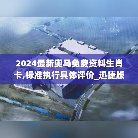 2024最新奥马免费资料生肖卡,标准执行具体评价_迅捷版DGV13.53