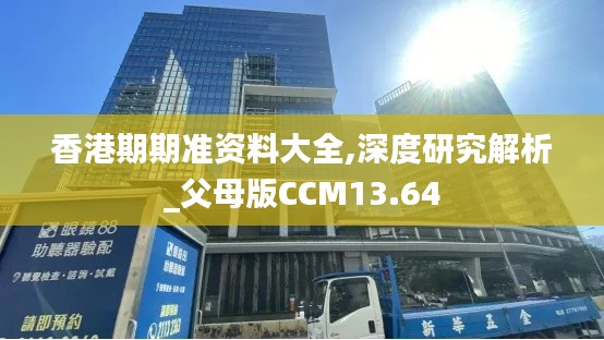 香港期期准资料大全,深度研究解析_父母版CCM13.64