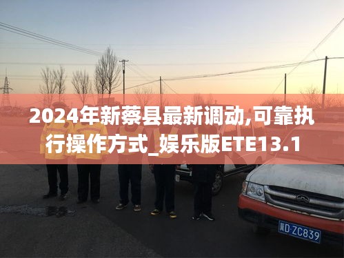 2024年新蔡县最新调动,可靠执行操作方式_娱乐版ETE13.1