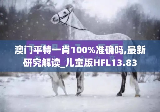 澳门平特一肖100%准确吗,最新研究解读_儿童版HFL13.83