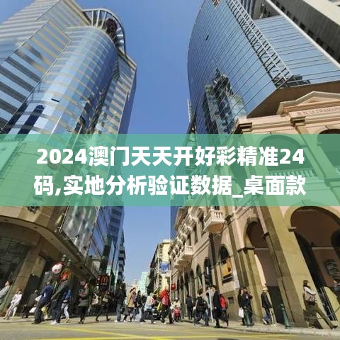 2024澳门天天开好彩精准24码,实地分析验证数据_桌面款128.891-8