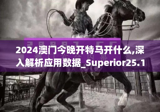 2024澳门今晚开特马开什么,深入解析应用数据_Superior25.145-8