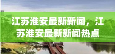 江苏淮安最新新闻热点，城市发展与民生改善的多维度观察