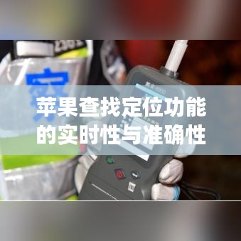 苹果查找定位功能的实时性和准确性深度解析