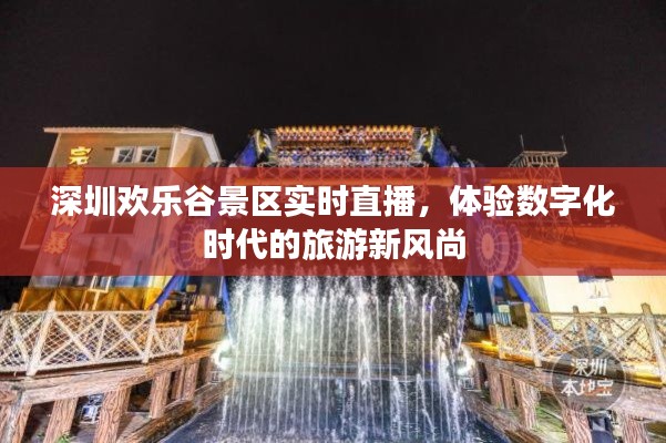 深圳欢乐谷实时直播，数字化旅游新风尚的体验之旅