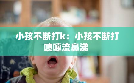 小孩不断打k：小孩不断打喷嚏流鼻涕 