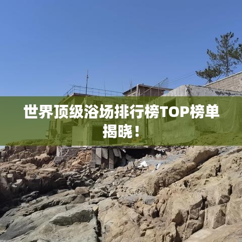 世界顶级浴场排行榜TOP榜单揭晓！