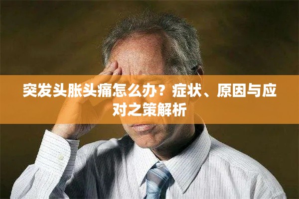 突发头胀头痛怎么办？症状、原因与应对之策解析