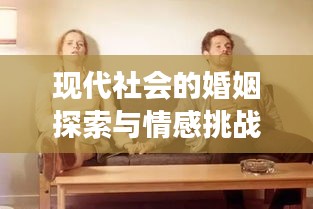 现代社会的婚姻探索与情感挑战，不断婚姻背后的故事