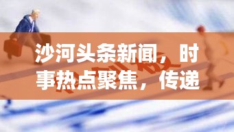 沙河头条新闻，时事热点聚焦，传递社会正能量，尽在掌握！