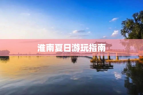 淮南夏日游玩指南