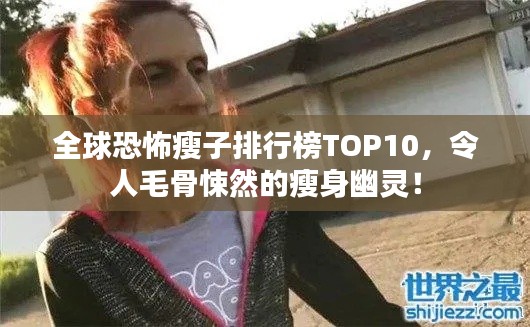 全球恐怖瘦子排行榜TOP10，令人毛骨悚然的瘦身幽灵！