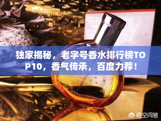 独家揭秘，老字号香水排行榜TOP10，香气传承，百度力荐！