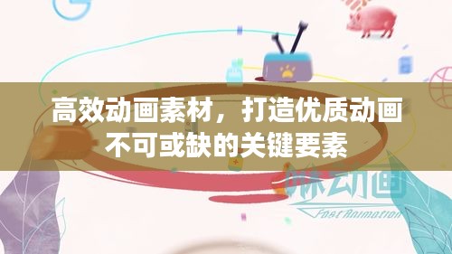 高效动画素材，打造优质动画不可或缺的关键要素