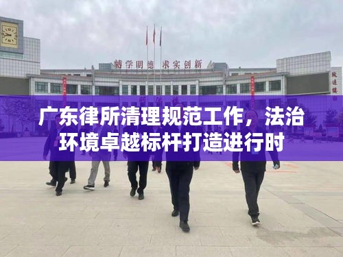 广东律所清理规范工作，法治环境卓越标杆打造进行时