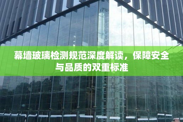 幕墙玻璃检测规范深度解读，保障安全与品质的双重标准