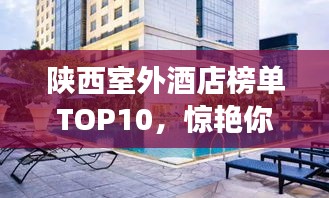 陕西室外酒店榜单TOP10，惊艳你的旅行住宿体验！