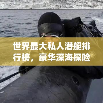 世界最大私人潜艇排行榜，豪华深海探险之旅揭秘！