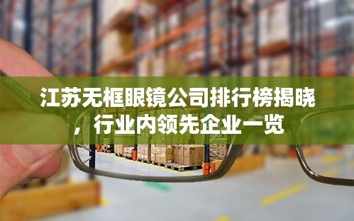 江苏无框眼镜公司排行榜揭晓，行业内领先企业一览