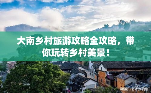大南乡村旅游攻略全攻略，带你玩转乡村美景！