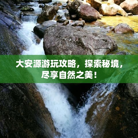 大安源游玩攻略，探索秘境，尽享自然之美！